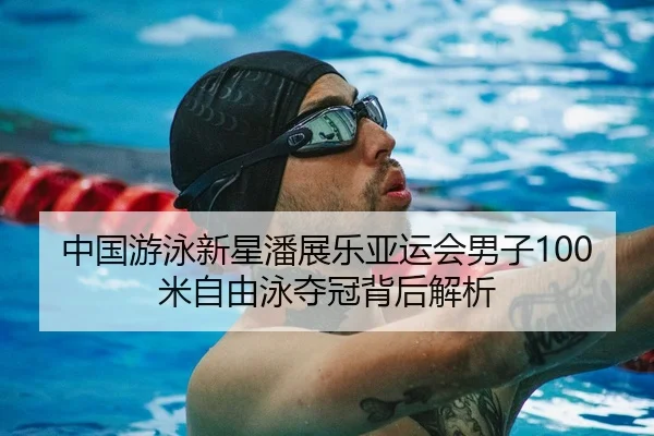 中国游泳新星潘展乐亚运会男子100米自由泳夺冠背后解析